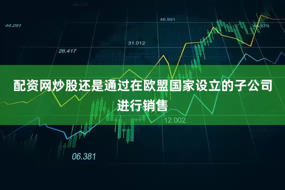 配资网炒股还是通过在欧盟国家设立的子公司进行销售