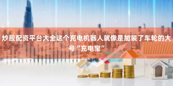 炒股配资平台大全这个充电机器人就像是加装了车轮的大号“充电宝”