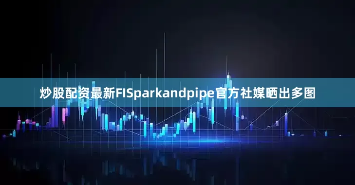 炒股配资最新FISparkandpipe官方社媒晒出多图