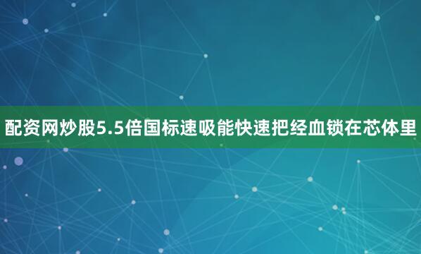 配资网炒股5.5倍国标速吸能快速把经血锁在芯体里