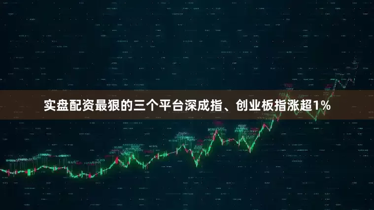 实盘配资最狠的三个平台深成指、创业板指涨超1%
