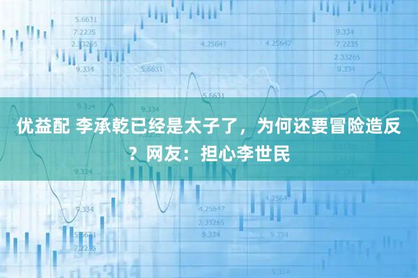 优益配 李承乾已经是太子了，为何还要冒险造反？网友：担心李世民