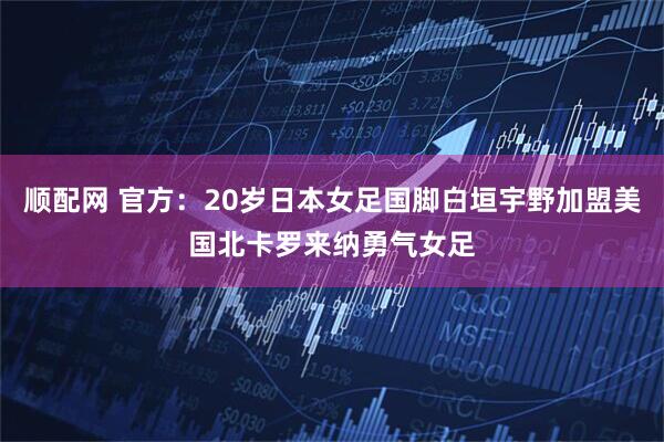 顺配网 官方：20岁日本女足国脚白垣宇野加盟美国北卡罗来纳勇气女足