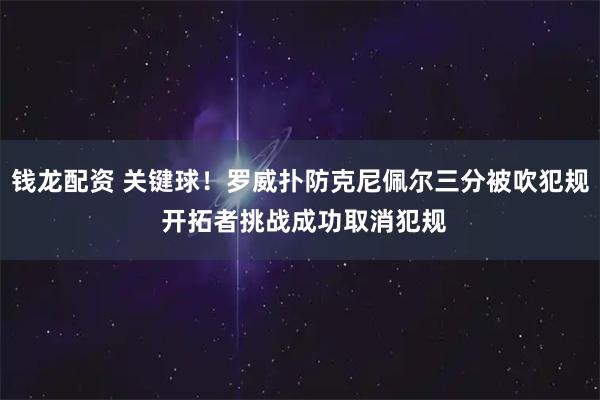 钱龙配资 关键球！罗威扑防克尼佩尔三分被吹犯规 开拓者挑战成功取消犯规