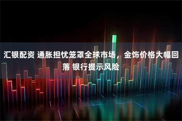 汇银配资 通胀担忧笼罩全球市场,金饰价格大幅回落 银行提示风险