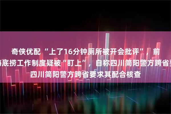 奇侠优配 “上了16分钟厕所被开会批评”,前员工发帖吐槽海底捞工作制度疑被“盯上”,自称四川简阳警方跨省要求其配合核查