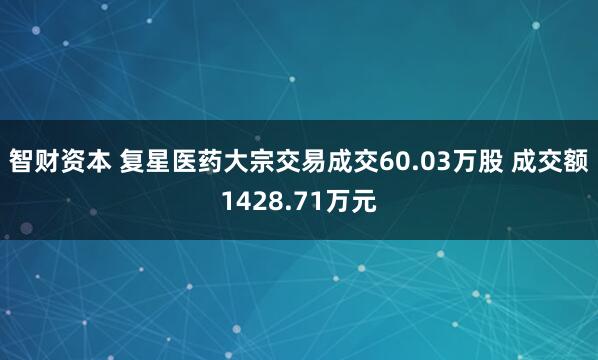 智财资本 复星医药大宗交易成交60.03万股 成交额1428.71万元