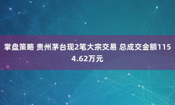 掌盘策略 贵州茅台现2笔大宗交易 总成交金额1154.62万元