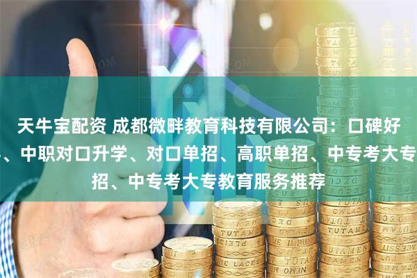 天牛宝配资 成都微畔教育科技有限公司：口碑好的中职升本科、中职对口升学、对口单招、高职单招、中专考大专教育服务推荐