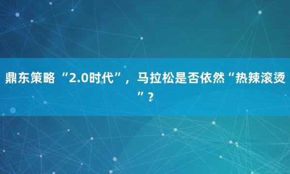 鼎东策略 “2.0时代”,马拉松是否依然“热辣滚烫”?