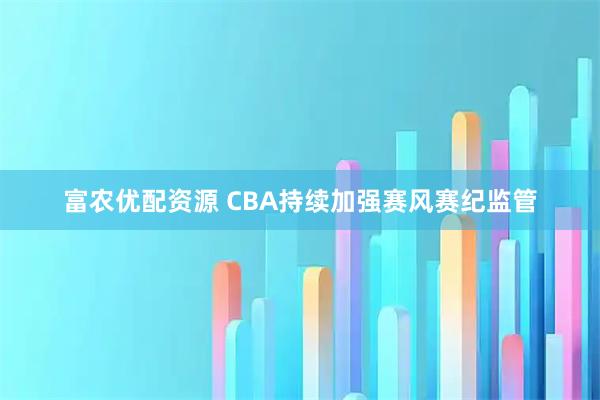 富农优配资源 CBA持续加强赛风赛纪监管