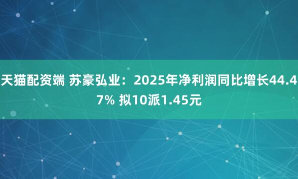 天猫配资端 苏豪弘业:2025年净利润同比增长44.47% 拟10派1.45元