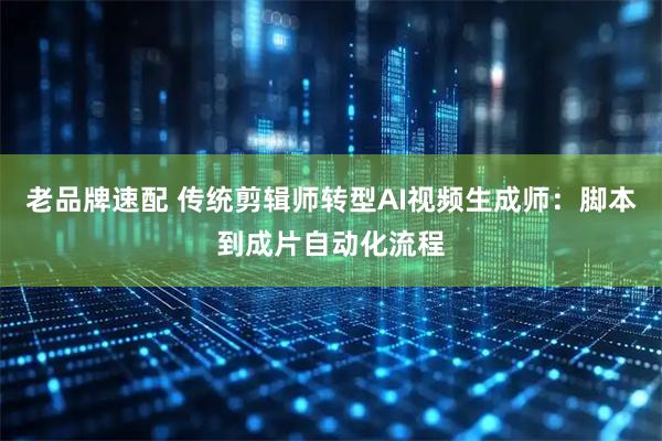 老品牌速配 传统剪辑师转型AI视频生成师：脚本到成片自动化流程