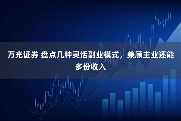 万光证券 盘点几种灵活副业模式，兼顾主业还能多份收入