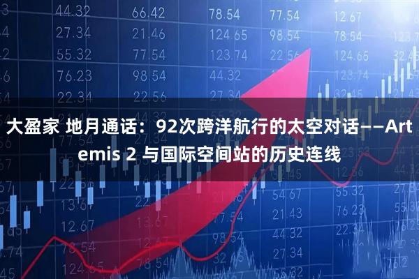 大盈家 地月通话：92次跨洋航行的太空对话——Artemis 2 与国际空间站的历史连线