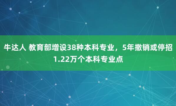 牛达人 教育部增设38种本科专业，5年撤销或停招1.22万个本科专业点