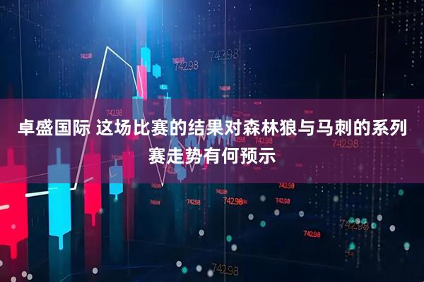 卓盛国际 这场比赛的结果对森林狼与马刺的系列赛走势有何预示