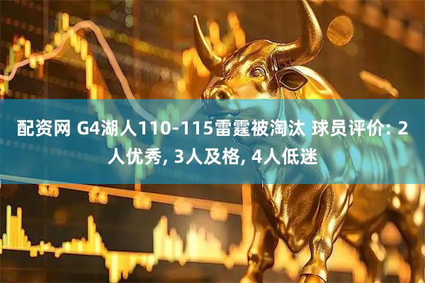 配资网 G4湖人110-115雷霆被淘汰 球员评价: 2人优秀, 3人及格, 4人低迷