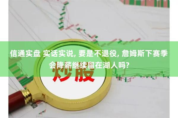 信通实盘 实话实说, 要是不退役, 詹姆斯下赛季会降薪继续留在湖人吗?