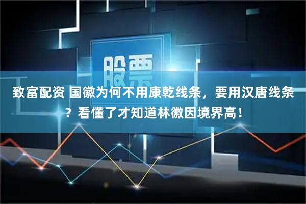 致富配资 国徽为何不用康乾线条，要用汉唐线条？看懂了才知道林徽因境界高！