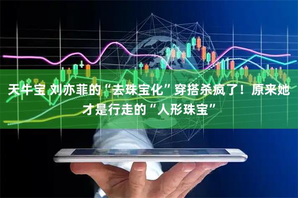 天牛宝 刘亦菲的“去珠宝化”穿搭杀疯了！原来她才是行走的“人形珠宝”