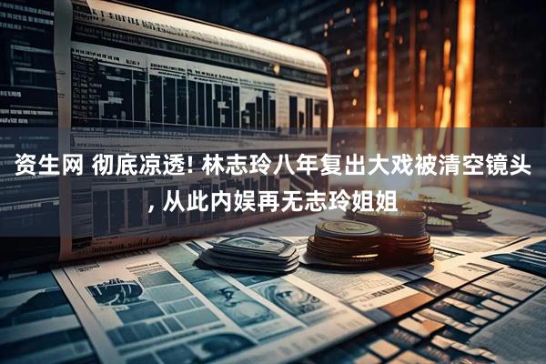 资生网 彻底凉透! 林志玲八年复出大戏被清空镜头, 从此内娱再无志玲姐姐