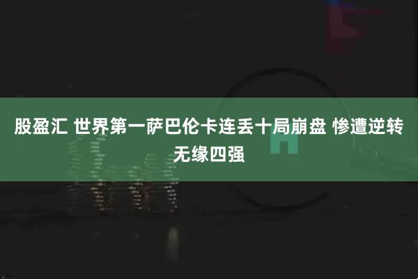 股盈汇 世界第一萨巴伦卡连丢十局崩盘 惨遭逆转无缘四强