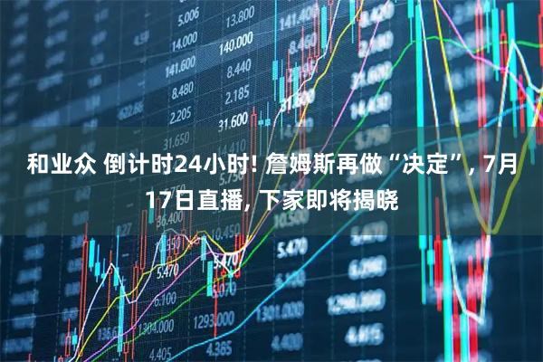和业众 倒计时24小时! 詹姆斯再做“决定”, 7月17日直播, 下家即将揭晓