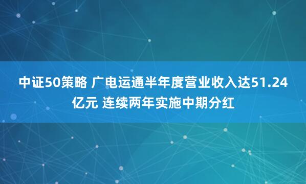 中证50策略 广电运通半年度营业收入达51.24亿元 连续两年实施中期分红