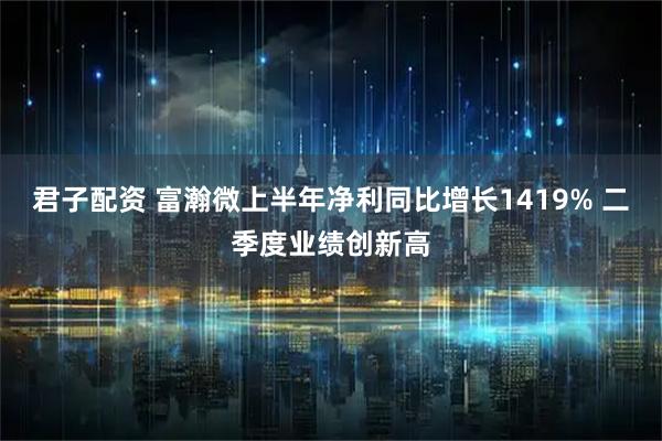君子配资 富瀚微上半年净利同比增长1419% 二季度业绩创新高