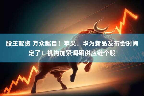 股王配资 万众瞩目！苹果、华为新品发布会时间定了！机构加紧调研供应链个股