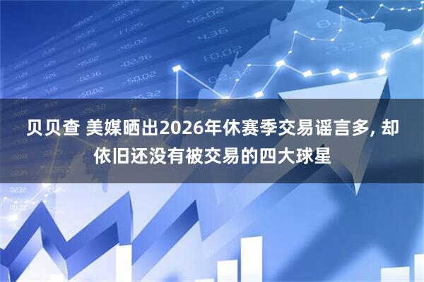 贝贝查 美媒晒出2026年休赛季交易谣言多, 却依旧还没有被交易的四大球星